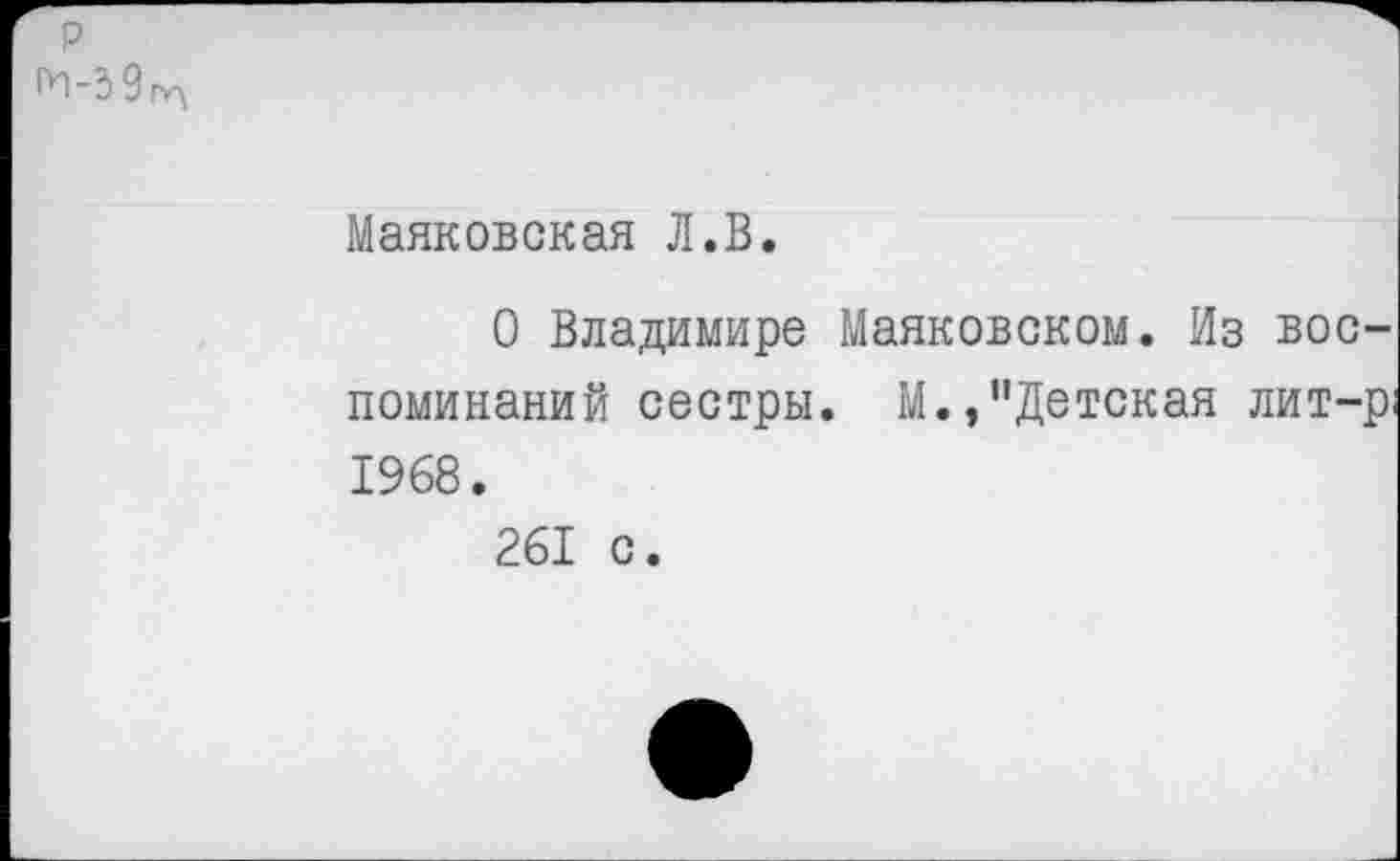 ﻿р
М-3 9^
Маяковская Л.В.
О Владимире Маяковском. Из воспоминаний сестры. М.,"Детская лит-р 1968.
261 с.